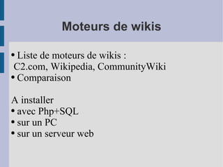 Moteurs de wikis Liste de moteurs de wikis : C2.com ,  Wikipedia ,  CommunityWiki Comparaison A installer  avec Php+SQL sur un PC sur un serveur web 