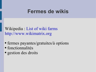 Fermes de wikis Wikipedia :  List of wiki farms http://www.wikimatrix.org fermes payantes/gratuites/à options fonctionnalités gestion des droits 