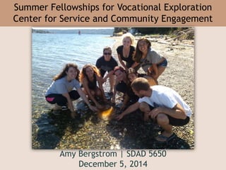 Summer Fellowships for Vocational Exploration
Center for Service and Community Engagement
Amy Bergstrom | SDAD 5650
December 5, 2014
 