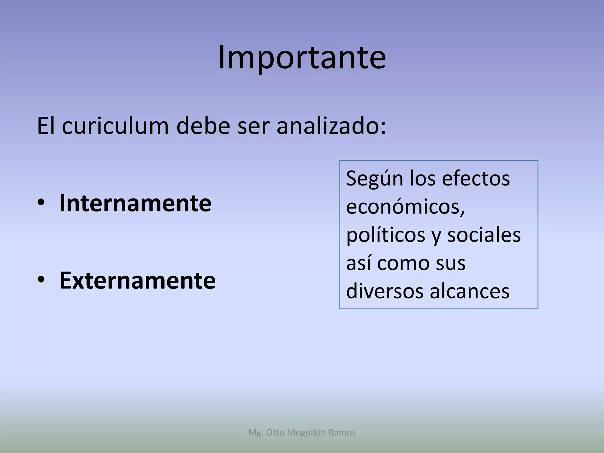 Importante
El curiculum debe ser analizado:
                                       Según los efectos
• Internamente                         económicos,
                                       políticos y sociales
                                       así como sus
• Externamente                         diversos alcances




                   Mg. Otto Mogollón Ramos
 