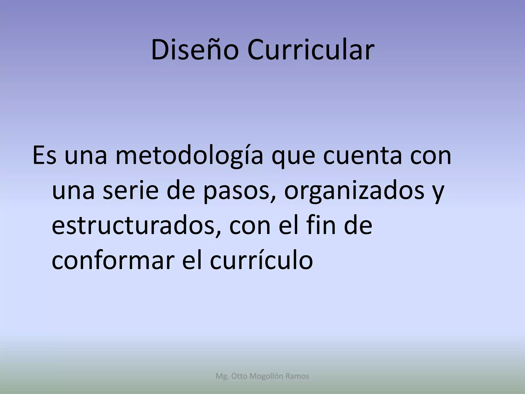 Diseño Curricular


Es una metodología que cuenta con
 una serie de pasos, organizados y
 estructurados, con el fin de
 conformar el currículo


              Mg. Otto Mogollón Ramos
 