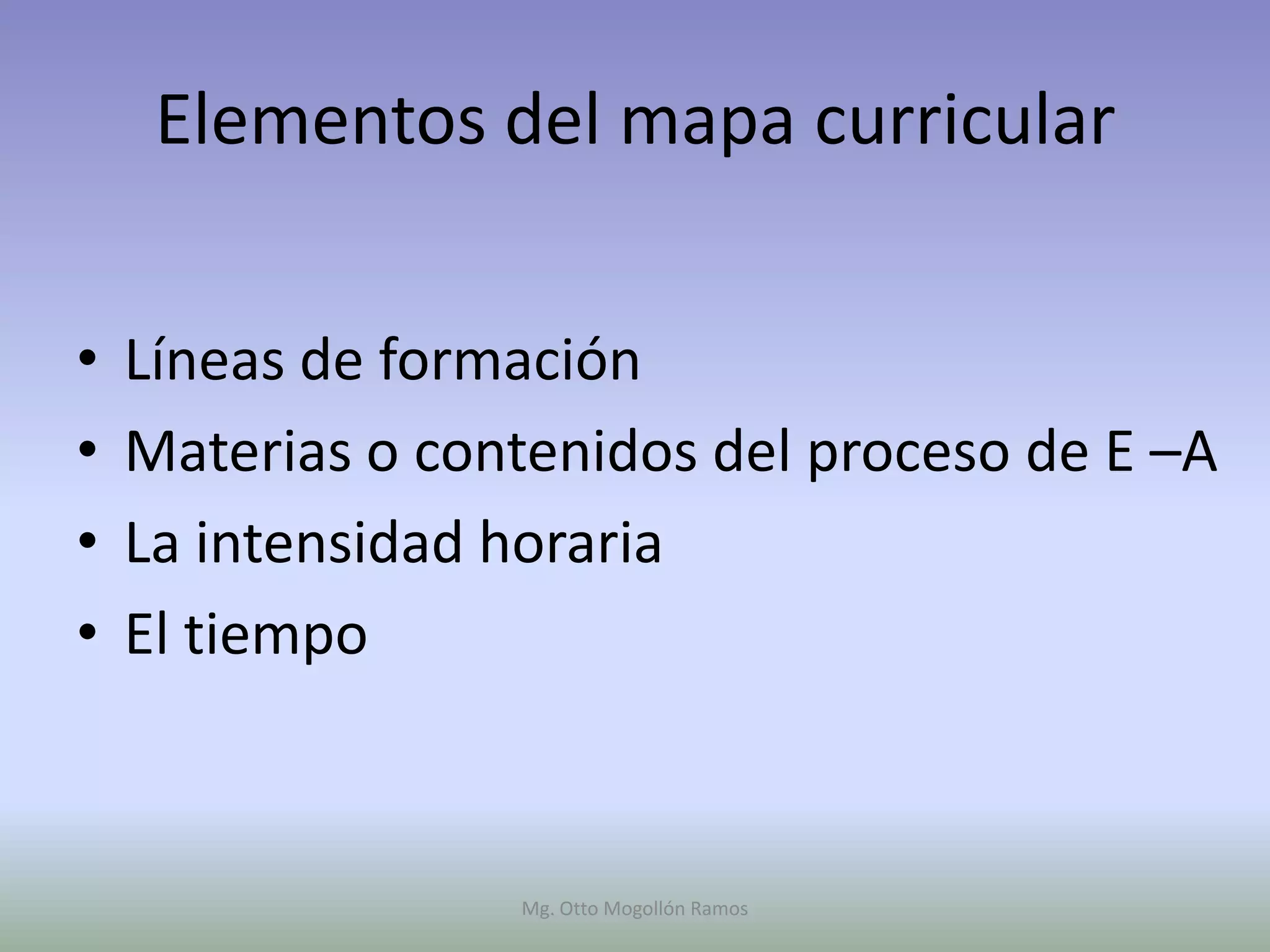 Elementos del mapa curricular


•   Líneas de formación
•   Materias o contenidos del proceso de E –A
•   La intensidad horaria
•   El tiempo



                  Mg. Otto Mogollón Ramos
 