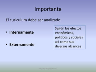 Importante
El curiculum debe ser analizado:
                                       Según los efectos
• Internamente                         económicos,
                                       políticos y sociales
                                       así como sus
• Externamente                         diversos alcances




                   Mg. Otto Mogollón Ramos
 