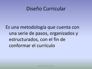 Diseño Curricular


Es una metodología que cuenta con
 una serie de pasos, organizados y
 estructurados, con el fin de
 conformar el currículo


              Mg. Otto Mogollón Ramos
 