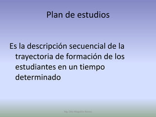 Plan de estudios


Es la descripción secuencial de la
 trayectoria de formación de los
 estudiantes en un tiempo
 determinado


                Mg. Otto Mogollón Ramos
 