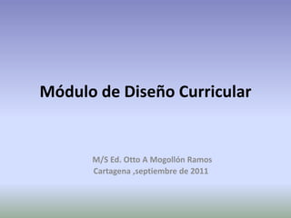 Módulo de Diseño Curricular


      M/S Ed. Otto A Mogollón Ramos
      Cartagena ,septiembre de 2011
 