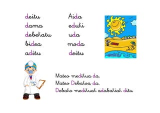 deitu Aida
dama eduki
debekatu uda
bidea moda
aditu deitu
Mateo medikua da.
Mateo Debakoa da.
Debako medikuak adabakiak ditu
 