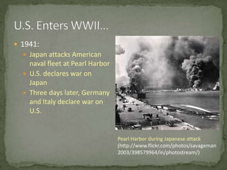U.S. Enters WWII…1941:Japan attacks American naval fleet at Pearl HarborU.S. declares war on JapanThree days later, Germany and Italy declare war on U.S.Pearl Harbor during Japanese attack(http://www.flickr.com/photos/savageman2003/398579964/in/photostream/)