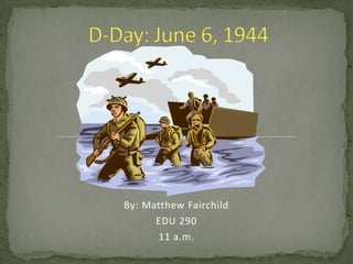 D-Day: June 6, 1944 By: Matthew Fairchild EDU 290 11 a.m. 