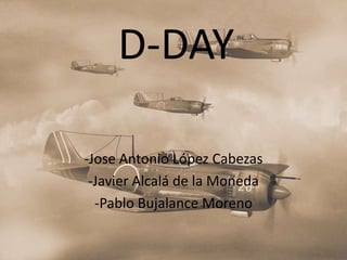 D-DAY

-Jose Antonio López Cabezas
 -Javier Alcalá de la Moneda
  -Pablo Bujalance Moreno
 