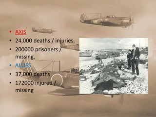 • AXIS
• 24,000 deaths / injuries.
• 200000 prisoners /
  missing.
• ALLIES
• 37,000 deaths.
• 172000 injured /
  missing
 