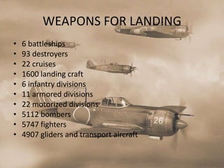 WEAPONS FOR LANDING
•   6 battleships
•   93 destroyers
•   22 cruises
•   1600 landing craft
•   6 infantry divisions
•   11 armored divisions
•   22 motorized divisions
•   5112 bombers
•   5747 fighters
•   4907 gliders and transport aircraft
 