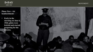 D-DAY
JUNE 6, 1944
MOVEMENT
Phase Two – Air
bombardment:
• Early in the
morning on June 6,
1944, pilots were
briefed and started
preparing for the
mission.
 
