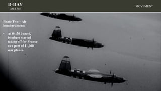 D-DAY
JUNE 6, 1944
Phase Two – Air
bombardment:
• At 04:30 June 6,
bombers started
taking off for France
as a part of 11,000
war planes.
MOVEMENT
 