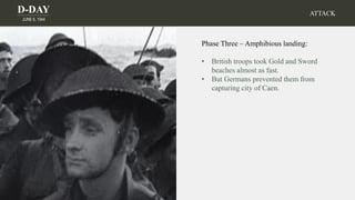 D-DAY
JUNE 6, 1944
ATTACK
Phase Three – Amphibious landing:
• British troops took Gold and Sword
beaches almost as fast.
• But Germans prevented them from
capturing city of Caen.
 