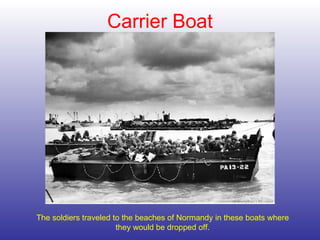 Carrier Boat The soldiers traveled to the beaches of Normandy in these boats where they would be dropped off. 