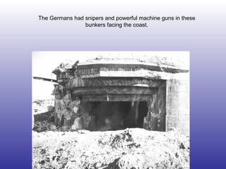 The Germans had snipers and powerful machine guns in these bunkers facing the coast. 