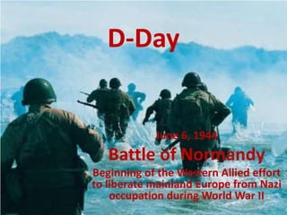 D-Day June 6, 1944 Battle of Normandy Beginning of the Western Allied effort to liberate mainland Europe from Nazi occupation during World War II 
