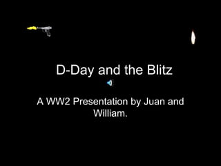 D-Day and the Blitz

A WW2 Presentation by Juan and
          William.
 
