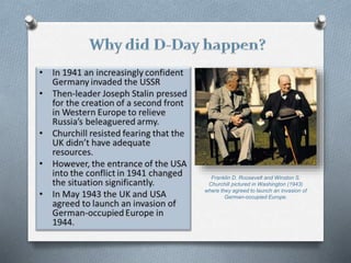 Franklin D. Roosevelt and Winston S.
Churchill pictured in Washington (1943)
where they agreed to launch an invasion of
German-occupied Europe.
 