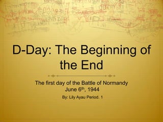 D-Day: The Beginning of
        the End
   The first day of the Battle of Normandy
                June 6th, 1944
              By: Lily Ayau Period. 1
 