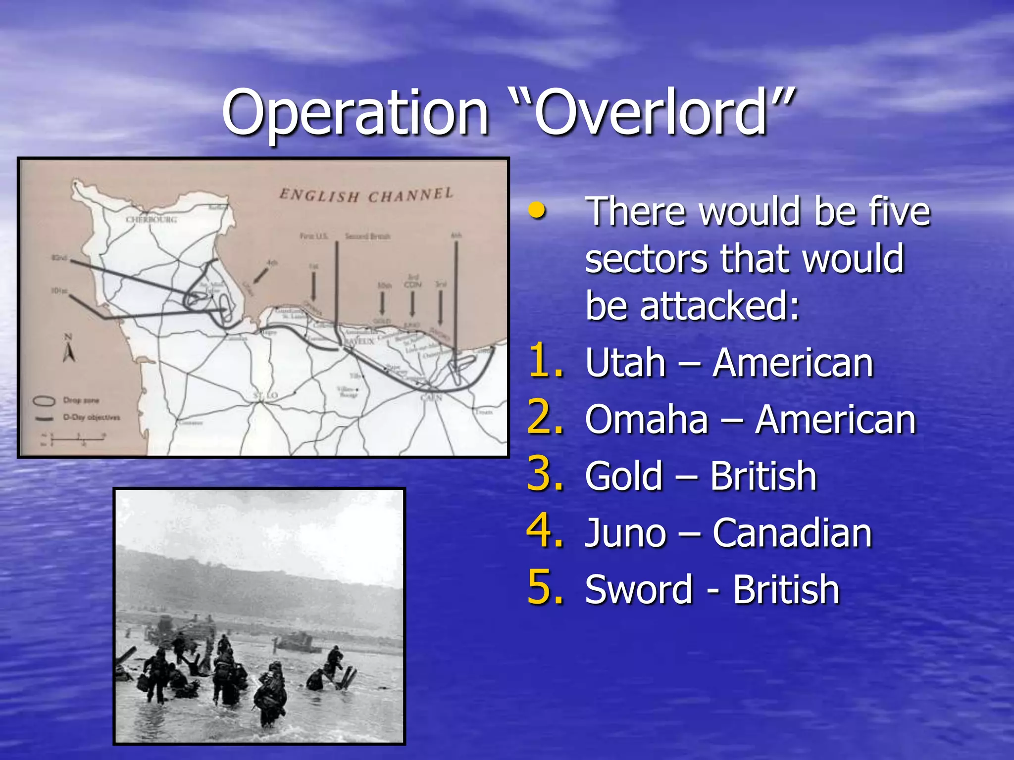 Operation “Overlord”There would be five sectors that would be attacked:Utah – AmericanOmaha – AmericanGold – BritishJuno – CanadianSword - British