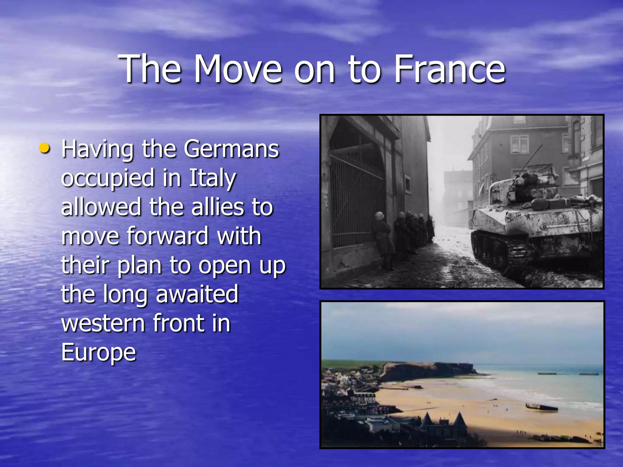 The Move on to FranceHaving the Germans occupied in Italy allowed the allies to move forward with their plan to open up the long awaited western front in Europe