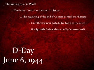 D-Day June 6, 1944 …  The turning point in WWII …  The largest *seaborne invasion in history  …  The beginning of the end of German control over Europe …  Only the beginning of a bitter battle as the Allies    finally reach Paris and eventually Germany itself 