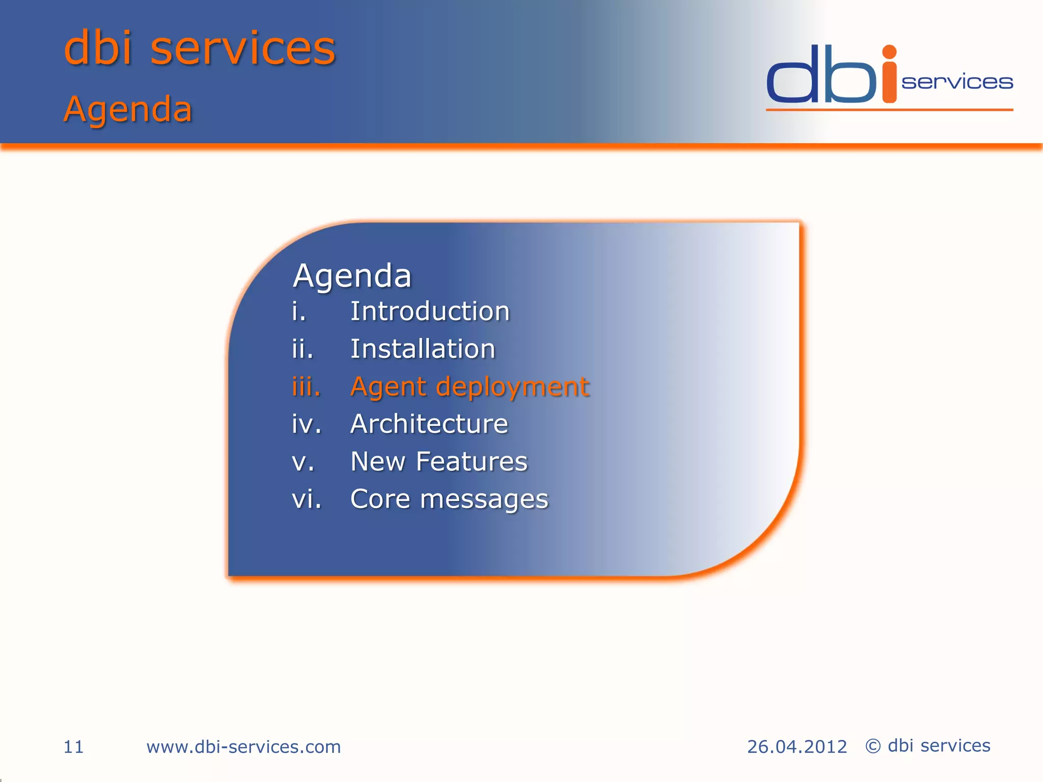 dbi services
Agenda



                   Agenda
                   i.       Introduction
                   ii.      Installation
                   iii.     Agent deployment
                   iv.      Architecture
                   v.       New Features
                   vi.      Core messages




11   www.dbi-services.com                      26.04.2012 © dbi services
 