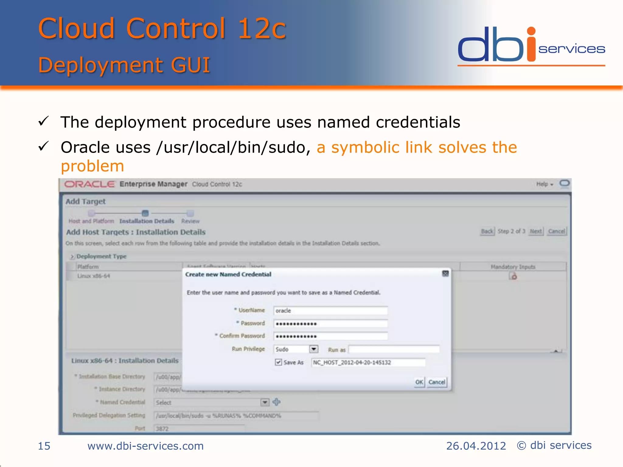 Cloud Control 12c
Deployment GUI

 The deployment procedure uses named credentials
 Oracle uses /usr/local/bin/sudo, a symbolic link solves the
  problem




15    www.dbi-services.com                         26.04.2012 © dbi services
 