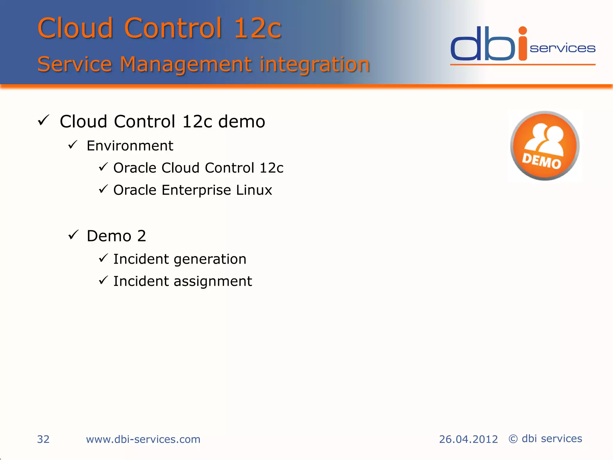Cloud Control 12c
Service Management integration

 Cloud Control 12c demo
      Environment
          Oracle Cloud Control 12c
          Oracle Enterprise Linux


      Demo 2
          Incident generation
          Incident assignment




32     www.dbi-services.com           26.04.2012 © dbi services
 