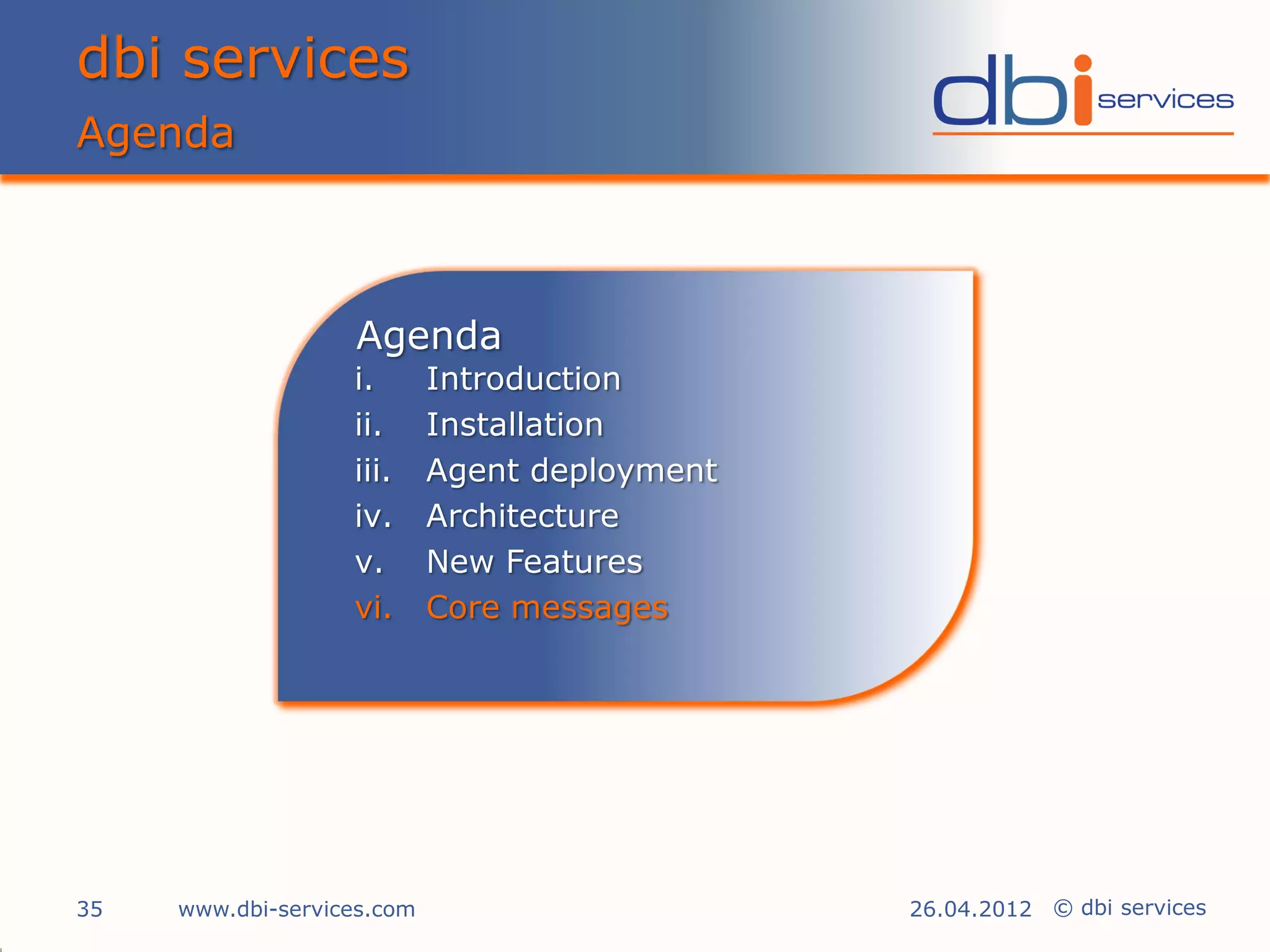 dbi services
Agenda



                   Agenda
                   i.       Introduction
                   ii.      Installation
                   iii.     Agent deployment
                   iv.      Architecture
                   v.       New Features
                   vi.      Core messages




35   www.dbi-services.com                      26.04.2012 © dbi services
 