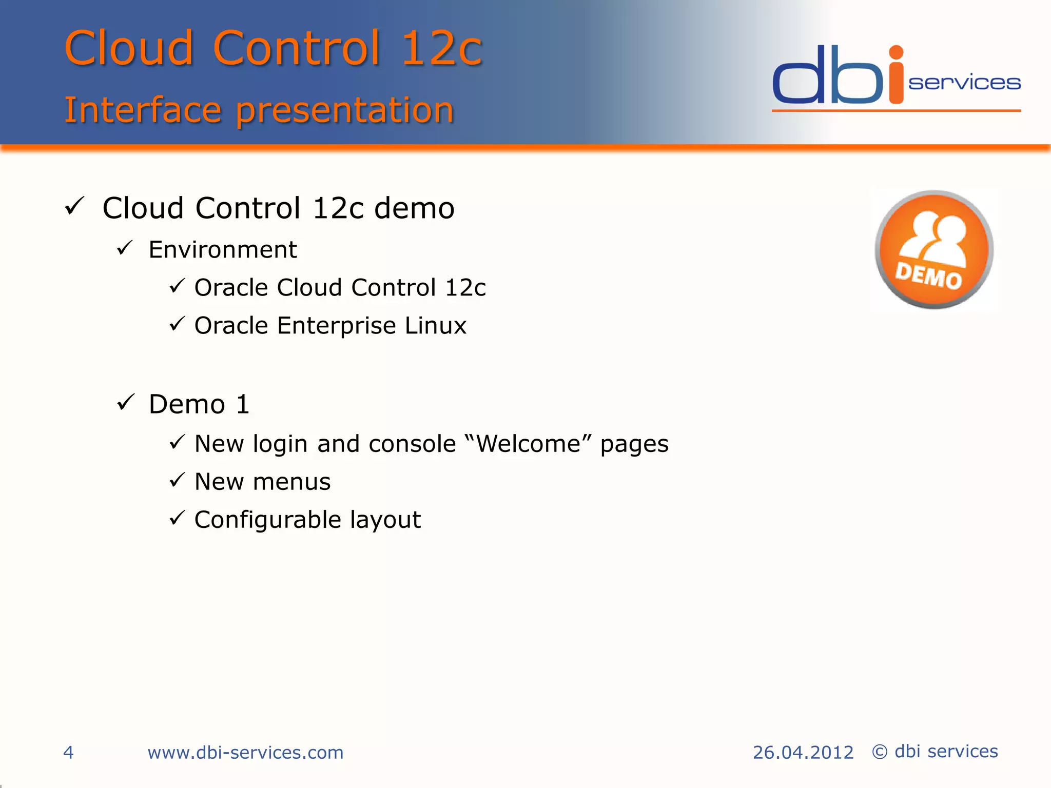 Cloud Control 12c
Interface presentation

 Cloud Control 12c demo
     Environment
         Oracle Cloud Control 12c
         Oracle Enterprise Linux


     Demo 1
         New login and console “Welcome” pages
         New menus
         Configurable layout




4     www.dbi-services.com                        26.04.2012 © dbi services
 