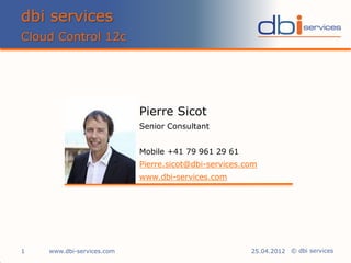 dbi services
Cloud Control 12c




                           Pierre Sicot
                           Senior Consultant


                           Mobile +41 79 961 29 61
                           Pierre.sicot@dbi-services.com
                           www.dbi-services.com




1   www.dbi-services.com                              25.04.2012 © dbi services
 