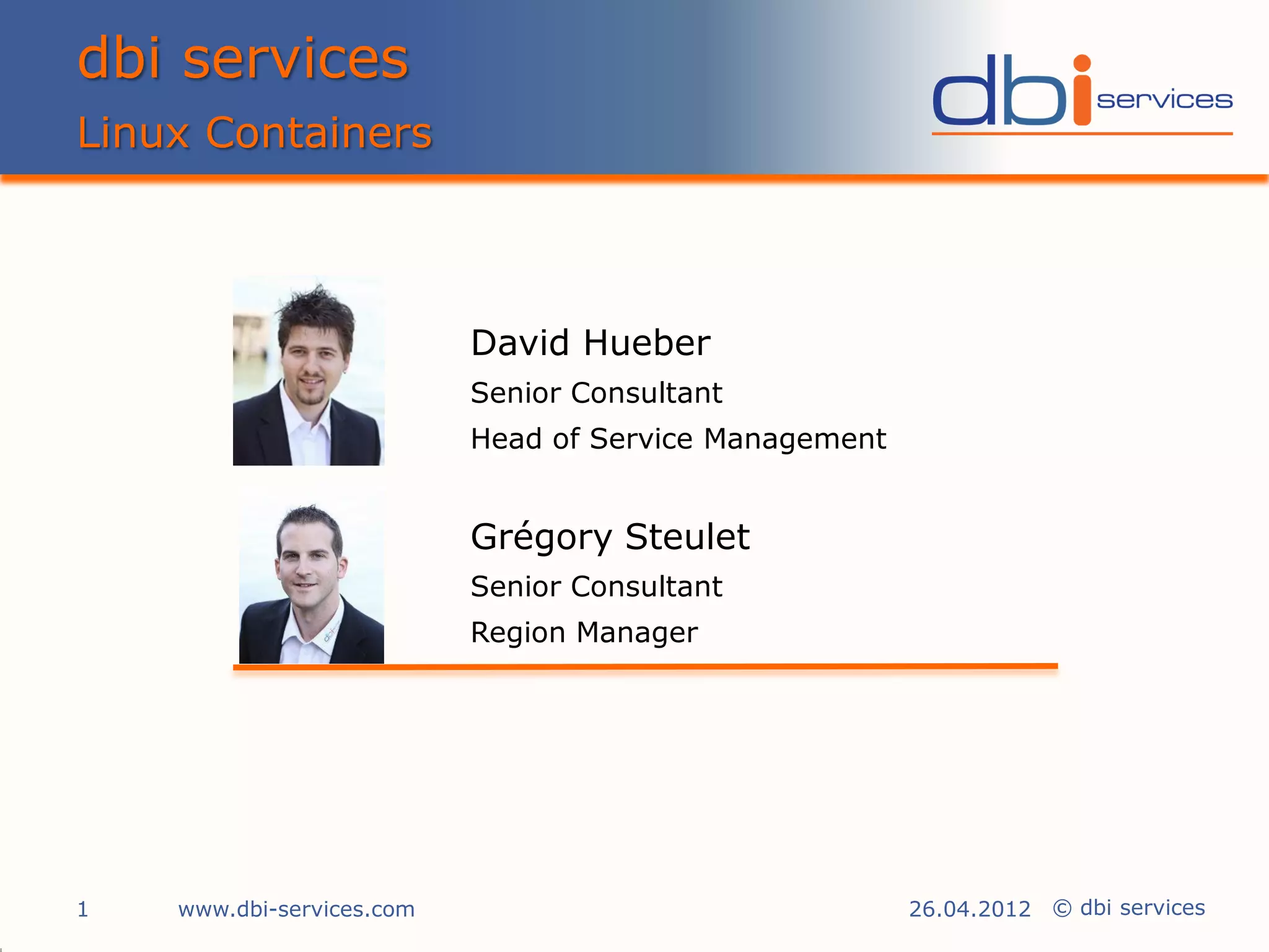 dbi services
Linux Containers



                           David Hueber
                           Senior Consultant
                           Head of Service Management


                           Grégory Steulet
                           Senior Consultant
                           Region Manager




1   www.dbi-services.com                                26.04.2012 © dbi services
 