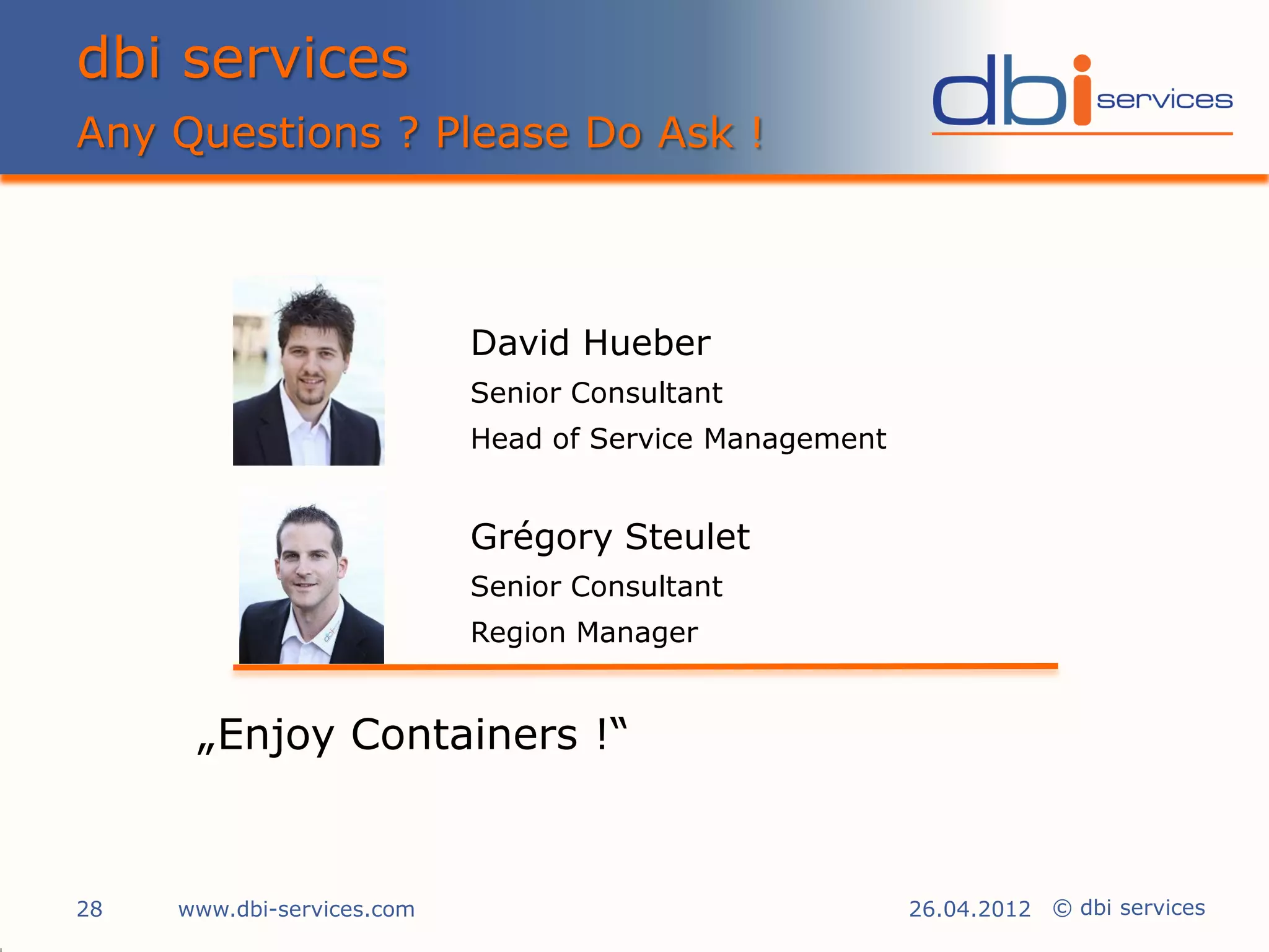 dbi services
Any Questions ? Please Do Ask !



                            David Hueber
                            Senior Consultant
                            Head of Service Management


                            Grégory Steulet
                            Senior Consultant
                            Region Manager


      „Enjoy Containers !“


28   www.dbi-services.com                                26.04.2012 © dbi services
 