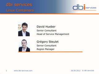 dbi services
Linux Containers



                           David Hueber
                           Senior Consultant
                           Head of Service Management


                           Grégory Steulet
                           Senior Consultant
                           Region Manager




1   www.dbi-services.com                                26.04.2012 © dbi services
 