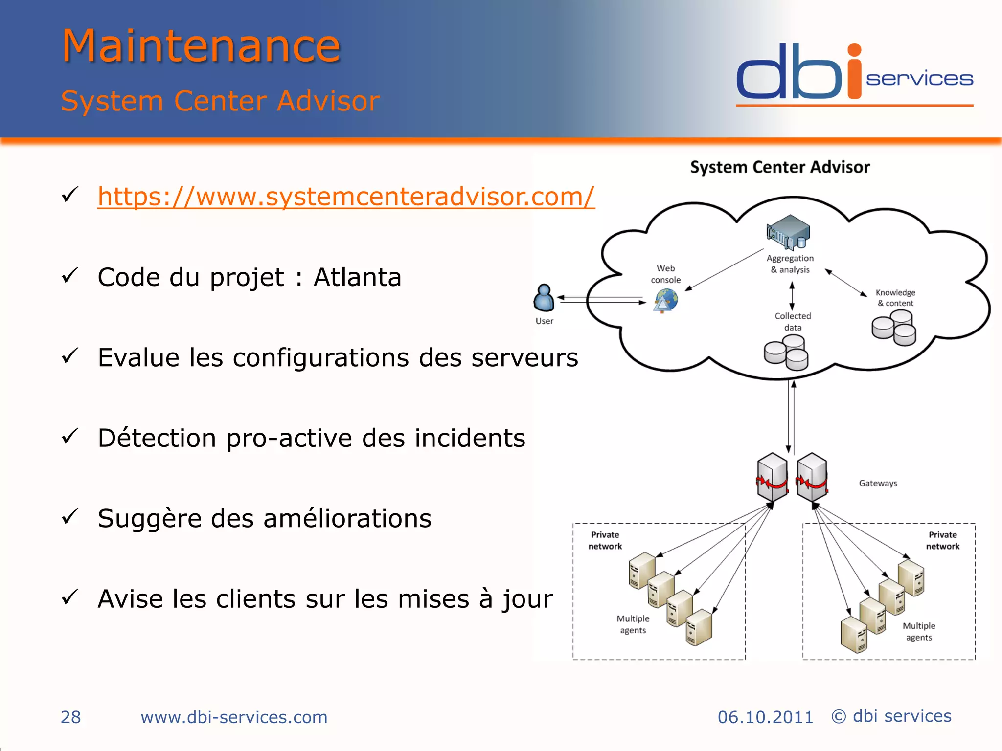 Maintenance
System Center Advisor


 https://www.systemcenteradvisor.com/


 Code du projet : Atlanta


 Evalue les configurations des serveurs


 Détection pro-active des incidents


 Suggère des améliorations


 Avise les clients sur les mises à jour



28    www.dbi-services.com                 06.10.2011 © dbi services
 