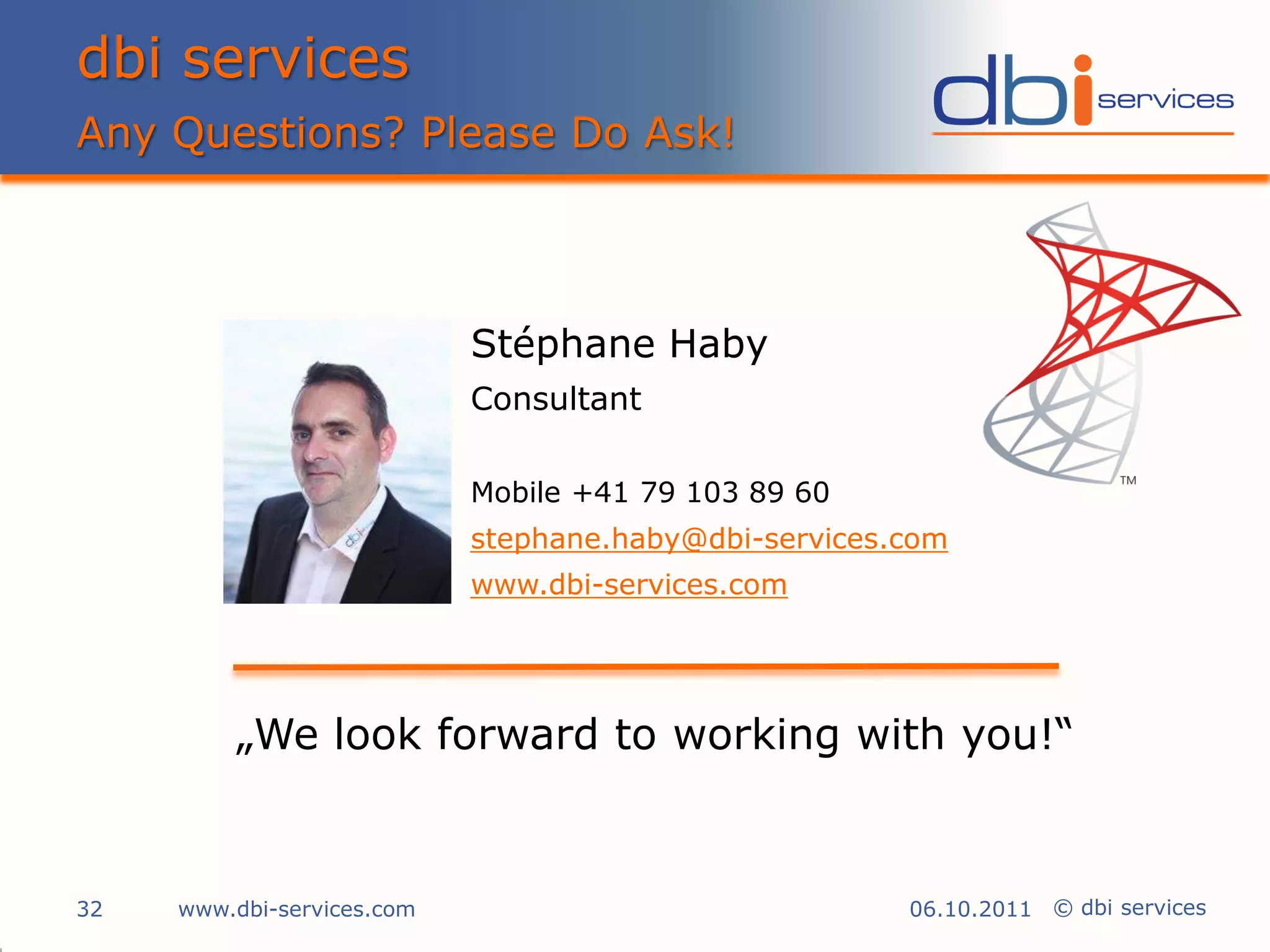 dbi services
Any Questions? Please Do Ask!



                            Stéphane Haby
                            Consultant

                            Mobile +41 79 103 89 60
                            stephane.haby@dbi-services.com
                            www.dbi-services.com




         „We look forward to working with you!“


32   www.dbi-services.com                              06.10.2011 © dbi services
 