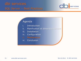 dbi services
SQL Server – Best Practices



                   Agenda
                   i.       Introduction
                   ii.      Planification et dimensionnement
                   iii.     Installation
                   iv.      Configuration
                   v.       Maintenance
                   vi.      Conclusion




21   www.dbi-services.com                                06.10.2011 © dbi services
 