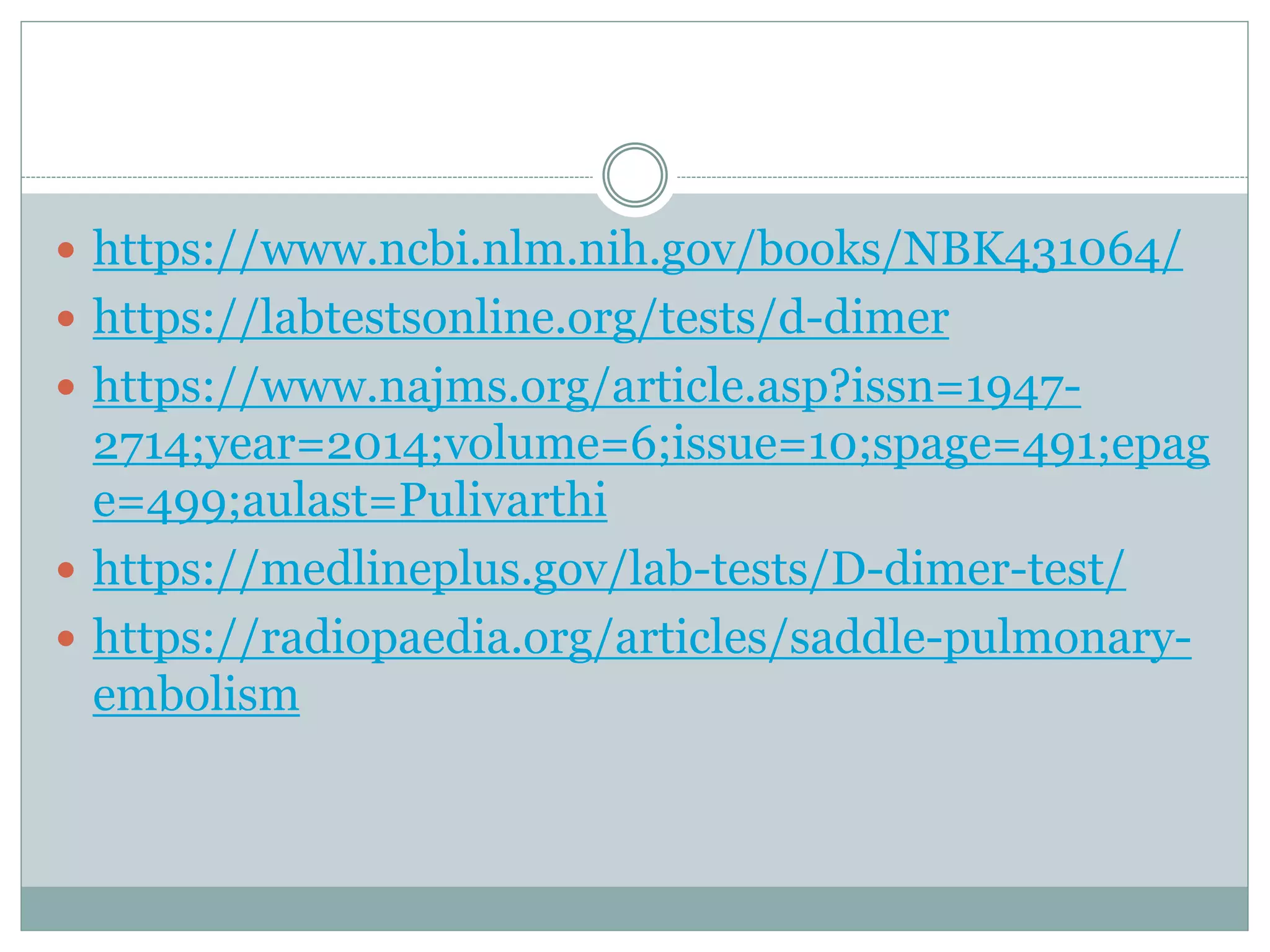  https://www.ncbi.nlm.nih.gov/books/NBK431064/
 https://labtestsonline.org/tests/d-dimer
 https://www.najms.org/article.asp?issn=1947-
2714;year=2014;volume=6;issue=10;spage=491;epag
e=499;aulast=Pulivarthi
 https://medlineplus.gov/lab-tests/D-dimer-test/
 https://radiopaedia.org/articles/saddle-pulmonary-
embolism
 