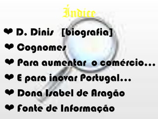 Índice❤ D. Dinis   [biografia] ❤ Cognomes❤ Para aumentar  o comércio… ❤ E para inovar Portugal…❤ Dona Isabel de Aragão❤ Fonte de Informação