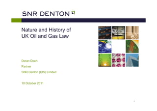 Nature and History of
UK Oil and Gas Law



Doran Doeh
Partner
SNR Denton (CIS) Limited


10 October 2011




                           1
 
