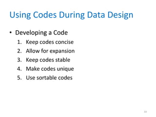 Using Codes During Data Design Developing a Code Keep codes concise Allow for expansion Keep codes stable Make codes unique Use sortable codes 
