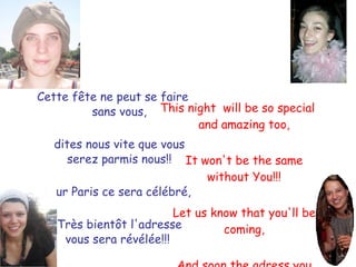 Cette fête ne peut se faire sans vous, dites nous vite que vous serez parmis nous!! Sur Paris ce sera célébré, Très bientôt l'adresse vous sera révélée!!!  This night  will be so special and amazing too, It won't be the same without You!!! Let us know that you'll be coming, And soon the adress you will be knowing!!  