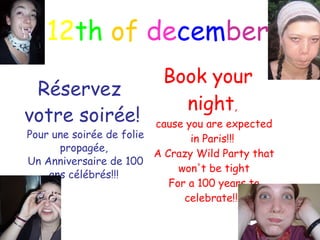 12 th   of   de cem ber Réservez votre soirée!   Pour une soirée de folie propagée,  Un Anniversaire de 100 ans célébrés!!!  Book your night ,  cause you are expected in Paris!!!  A Crazy Wild Party that won't be tight For a 100 years to celebrate!!!  