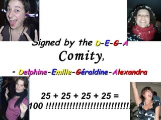 Signed by the   D - E - G - A   Comity ,  -  D elphine - E milie - G éraldine - A lexandra 25 + 25 + 25 + 25 = 100 !!!!!!!!!!!!!!!!!!!!!!!!!!!!!!  