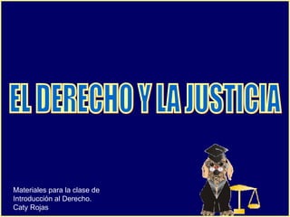 EL DERECHO Y LA JUSTICIA Materiales para la clase de Introducción al Derecho. Caty Rojas 
