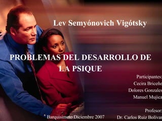 Lev Semyónovich Vigótsky PROBLEMAS DEL DESARROLLO DE LA PSIQUE Participantes: Cecira Briceño Dolores Gonzales Manuel Mujica Profesor: Dr. Carlos Ruiz Bolívar Barquisimeto Diciembre 2007 