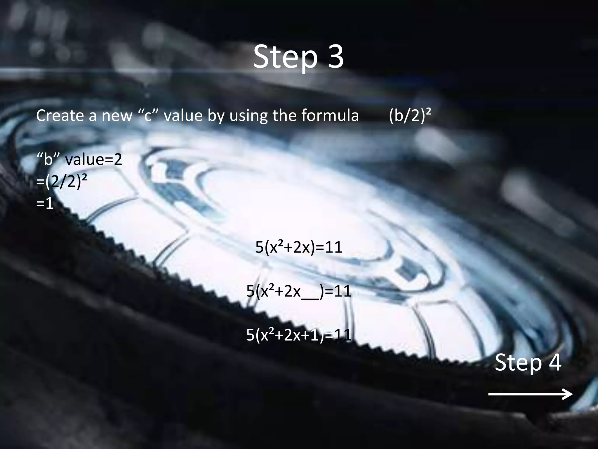 Step 3
Create a new “c” value by using the formula   (b/2)²

“b” value=2
=(2/2)²
=1

                             5(x²+2x)=11

                           5(x²+2x__)=11

                           5(x²+2x+1)=11
                                                       Step 4
 